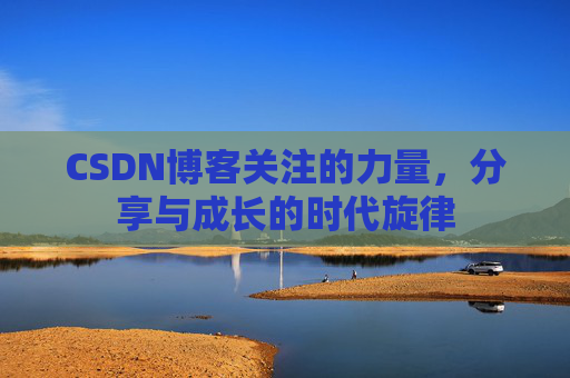 CSDN博客关注的力量,分享与成长的时代旋律 CSDN博客关注的力量,分享与成长的时代旋律